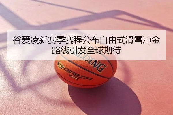 谷爱凌新赛季赛程公布自由式滑雪冲金路线引发全球期待