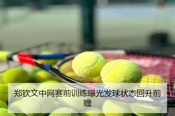 郑钦文中网赛前训练曝光发球状态回升前瞻